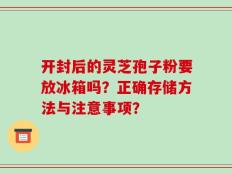 开封后的灵芝孢子粉要放冰箱吗？正确存储方法与注意事项？