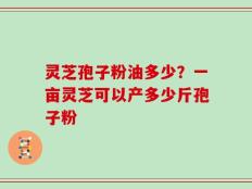 灵芝孢子粉油多少？一亩灵芝可以产多少斤孢子粉