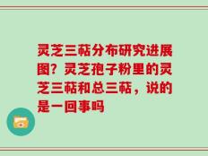 灵芝三萜分布研究进展图？灵芝孢子粉里的灵芝三萜和总三萜，说的是一回事吗