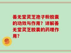 善无堂灵芝孢子粉胶囊的功效与作用？详解善无堂灵芝胶囊的药理作用？