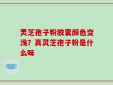 灵芝孢子粉胶囊颜色变浅？真灵芝孢子粉是什么味