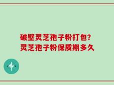 破壁灵芝孢子粉打包？灵芝孢子粉保质期多久