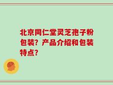 北京同仁堂灵芝孢子粉包装？产品介绍和包装特点？