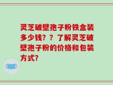 灵芝破壁孢子粉铁盒装多少钱？？了解灵芝破壁孢子粉的价格和包装方式？