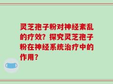 灵芝孢子粉对神经紊乱的疗效？探究灵芝孢子粉在神经系统治疗中的作用？