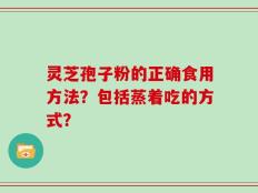 灵芝孢子粉的正确食用方法？包括蒸着吃的方式？