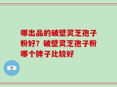 哪出品的破壁灵芝孢子粉好？破壁灵芝孢子粉哪个牌子比较好