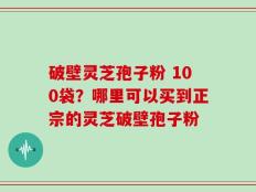 破壁灵芝孢子粉 100袋？哪里可以买到正宗的灵芝破壁孢子粉