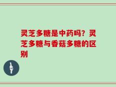 灵芝多糖是中药吗？灵芝多糖与香菇多糖的区别