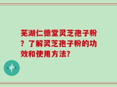 芜湖仁德堂灵芝孢子粉？了解灵芝孢子粉的功效和使用方法？