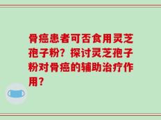 骨癌患者可否食用灵芝孢子粉？探讨灵芝孢子粉对骨癌的辅助治疗作用？