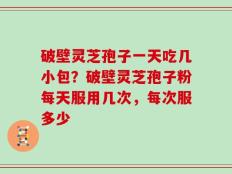 破壁灵芝孢子一天吃几小包？破壁灵芝孢子粉每天服用几次，每次服多少