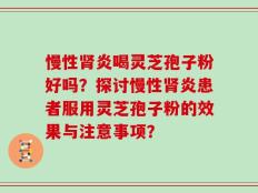 慢性肾炎喝灵芝孢子粉好吗？探讨慢性肾炎患者服用灵芝孢子粉的效果与注意事项？