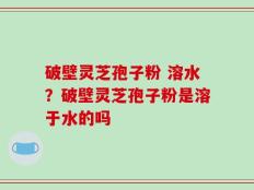 破壁灵芝孢子粉 溶水？破壁灵芝孢子粉是溶于水的吗