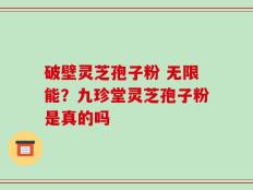 破壁灵芝孢子粉 无限能？九珍堂灵芝孢子粉是真的吗