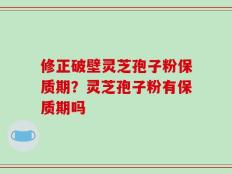 修正破壁灵芝孢子粉保质期？灵芝孢子粉有保质期吗