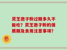 灵芝孢子粉过期多久不能吃？灵芝孢子粉的保质期及食用注意事项？