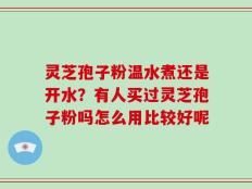 灵芝孢子粉温水煮还是开水？有人买过灵芝孢子粉吗怎么用比较好呢