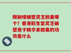 限制楼破壁灵芝胶囊哪个？香港懿生堂灵芝破壁孢子精华素胶囊的功效是什么