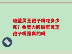 破壁灵芝孢子粉吃多少克？金奥力牌破壁灵芝孢子粉是真的吗