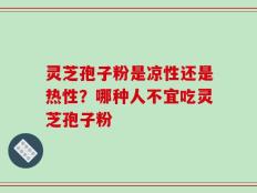 灵芝孢子粉是凉性还是热性？哪种人不宜吃灵芝孢子粉