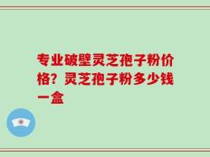 专业破壁灵芝孢子粉价格？灵芝孢子粉多少钱一盒