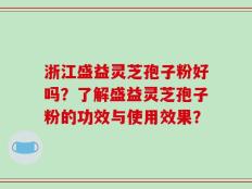 浙江盛益灵芝孢子粉好吗？了解盛益灵芝孢子粉的功效与使用效果？
