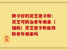 牌子好的灵芝孢子粉：灵芝可防治老年痴呆（辅助）灵芝孢子粉能预防老年痴呆吗