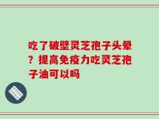 吃了破壁灵芝孢子头晕？提高免疫力吃灵芝孢子油可以吗