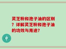 灵芝粉和孢子油的区别？详解灵芝粉和孢子油的功效与用途？
