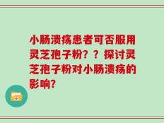 小肠溃疡患者可否服用灵芝孢子粉？？探讨灵芝孢子粉对小肠溃疡的影响？