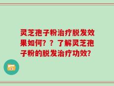 灵芝孢子粉治疗脱发效果如何？？了解灵芝孢子粉的脱发治疗功效？