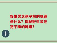 野生灵芝孢子粉的味道是什么？探秘野生灵芝孢子粉的味道？