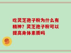 吃灵芝孢子粉为什么有精神？灵芝孢子粉可以提高身体素质吗