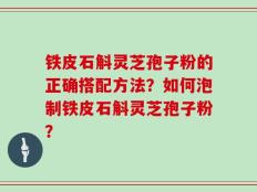 铁皮石斛灵芝孢子粉的正确搭配方法？如何泡制铁皮石斛灵芝孢子粉？