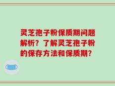 灵芝孢子粉保质期问题解析？了解灵芝孢子粉的保存方法和保质期？