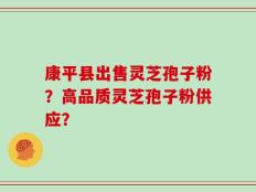 康平县出售灵芝孢子粉？高品质灵芝孢子粉供应？