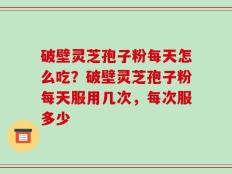 破壁灵芝孢子粉每天怎么吃？破壁灵芝孢子粉每天服用几次，每次服多少