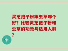 灵芝孢子粉跟虫草哪个好？比较灵芝孢子粉和虫草的功效与适用人群？