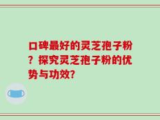口碑最好的灵芝孢子粉？探究灵芝孢子粉的优势与功效？