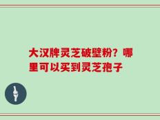 大汉牌灵芝破壁粉？哪里可以买到灵芝孢子