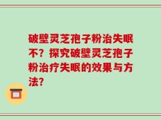破壁灵芝孢子粉治失眠不？探究破壁灵芝孢子粉治疗失眠的效果与方法？