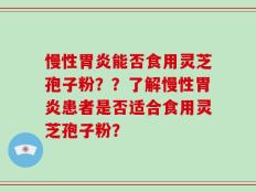 慢性胃炎能否食用灵芝孢子粉？？了解慢性胃炎患者是否适合食用灵芝孢子粉？