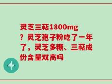 灵芝三萜1800mg？灵芝孢子粉吃了一年了，灵芝多糖、三萜成份含量双高吗