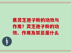 黑灵芝孢子粉的功效与作用？灵芝孢子粉的功效、作用及禁忌是什么