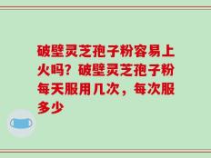 破壁灵芝孢子粉容易上火吗？破壁灵芝孢子粉每天服用几次，每次服多少
