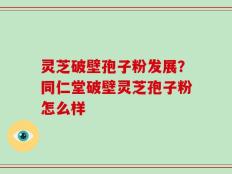 灵芝破壁孢子粉发展？同仁堂破壁灵芝孢子粉怎么样