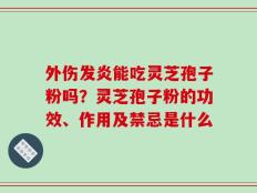 外伤发炎能吃灵芝孢子粉吗？灵芝孢子粉的功效、作用及禁忌是什么