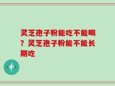 灵芝孢子粉能吃不能喝？灵芝孢子粉能不能长期吃