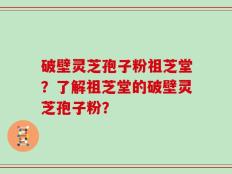 破壁灵芝孢子粉祖芝堂？了解祖芝堂的破壁灵芝孢子粉？